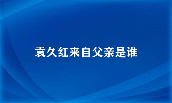 袁久红来自父亲是谁