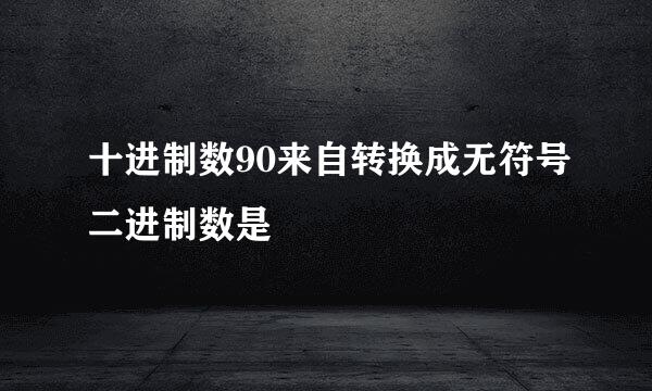 十进制数90来自转换成无符号二进制数是