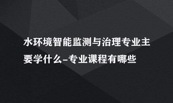 水环境智能监测与治理专业主要学什么-专业课程有哪些