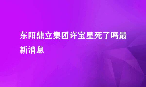 东阳鼎立集团许宝星死了吗最新消息