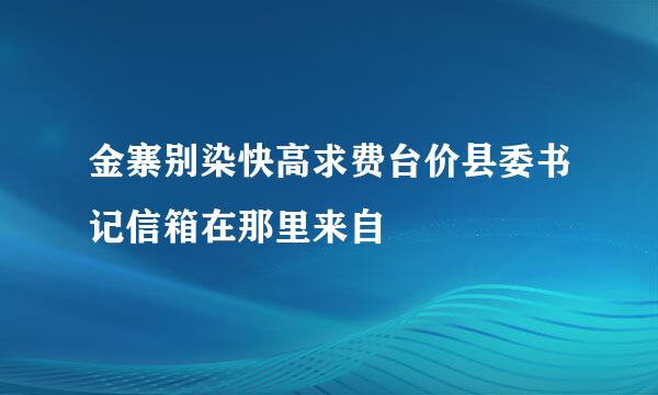 金寨别染快高求费台价县委书记信箱在那里来自