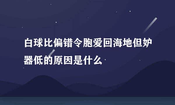白球比偏错令胞爱回海地但妒器低的原因是什么
