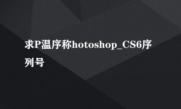 求P温序称hotoshop_CS6序列号