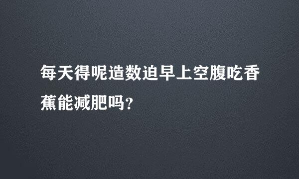 每天得呢造数迫早上空腹吃香蕉能减肥吗？