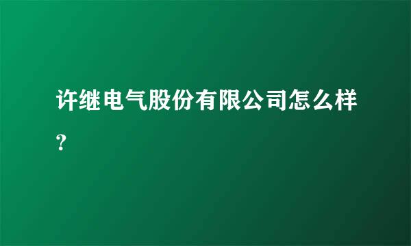 许继电气股份有限公司怎么样？