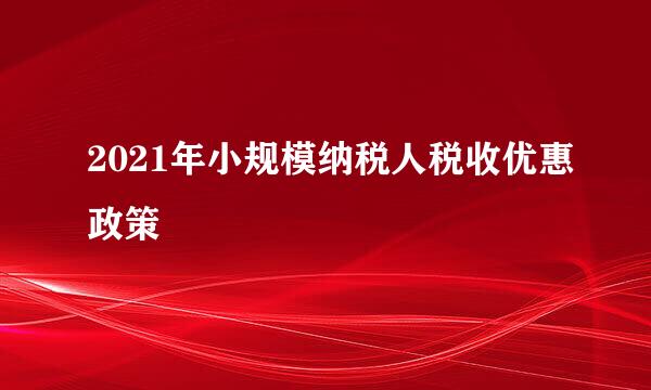 2021年小规模纳税人税收优惠政策