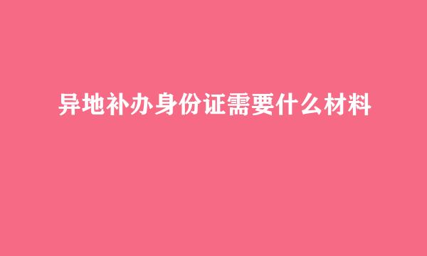 异地补办身份证需要什么材料