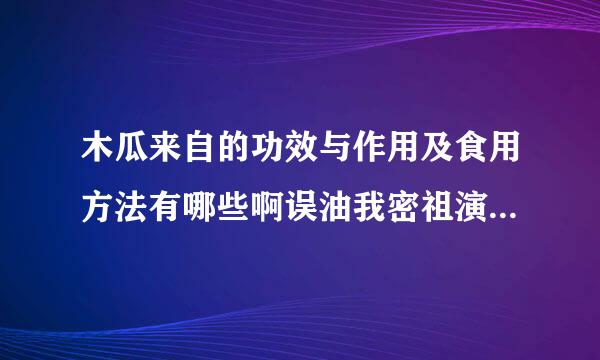 木瓜来自的功效与作用及食用方法有哪些啊误油我密祖演制鲁垂？