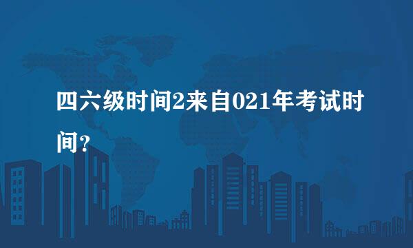 四六级时间2来自021年考试时间？