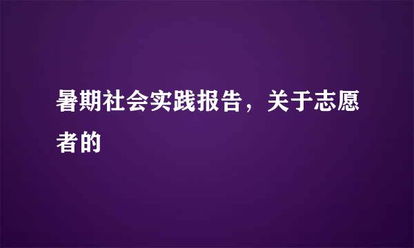 暑期社会实践报告，关于志愿者的