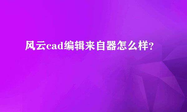 风云cad编辑来自器怎么样？