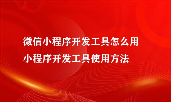 微信小程序开发工具怎么用 小程序开发工具使用方法