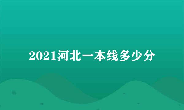 2021河北一本线多少分