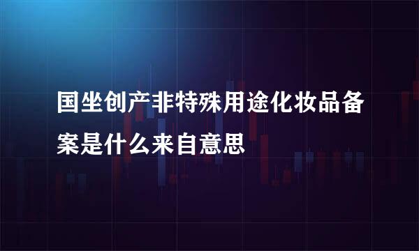 国坐创产非特殊用途化妆品备案是什么来自意思