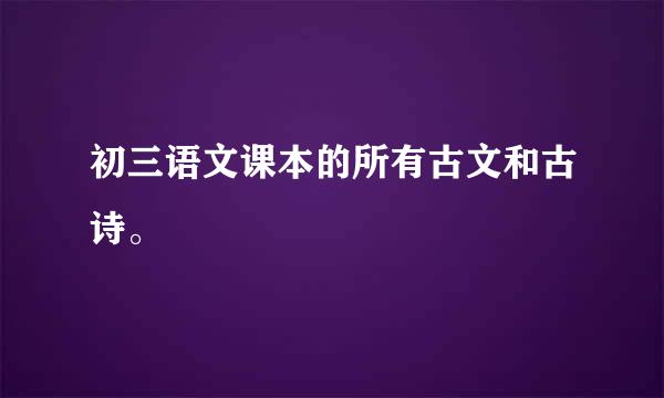 初三语文课本的所有古文和古诗。