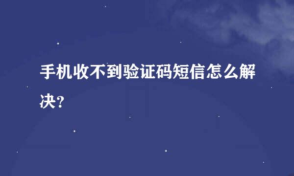 手机收不到验证码短信怎么解决？
