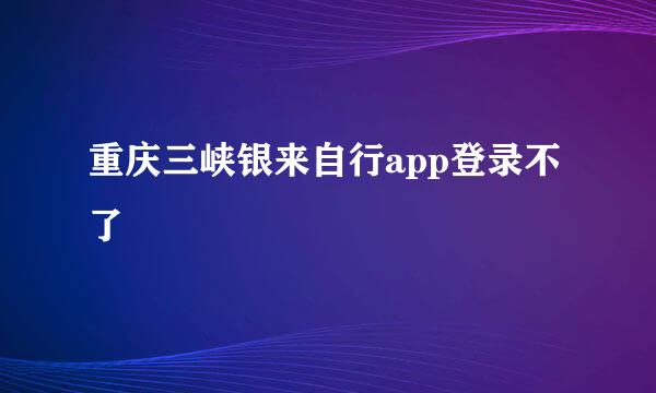 重庆三峡银来自行app登录不了