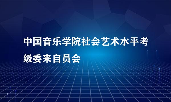 中国音乐学院社会艺术水平考级委来自员会