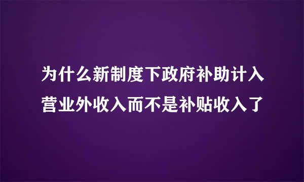 为什么新制度下政府补助计入营业外收入而不是补贴收入了