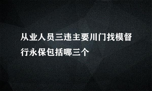 从业人员三违主要川门找模督行永保包括哪三个
