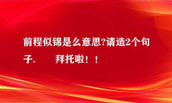 前程似锦是么意思?请造2个句子.  拜托啦！！