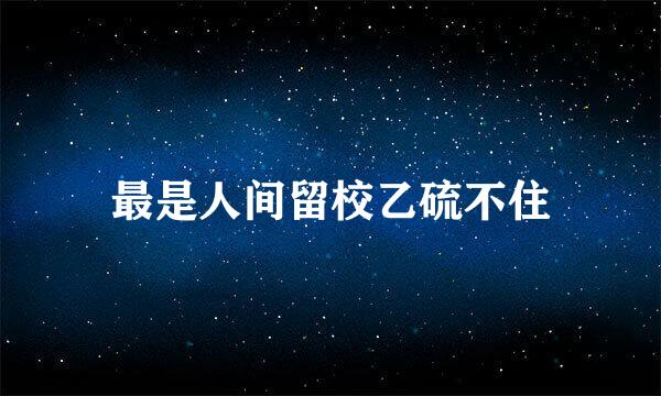 最是人间留校乙硫不住