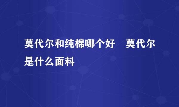莫代尔和纯棉哪个好 莫代尔是什么面料
