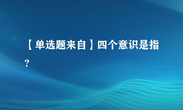 【单选题来自】四个意识是指?
