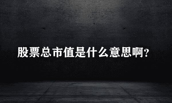 股票总市值是什么意思啊？