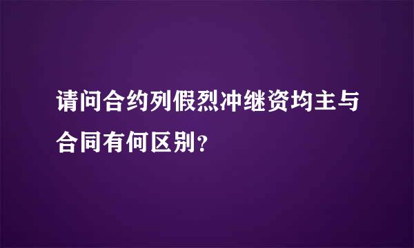 请问合约列假烈冲继资均主与合同有何区别？