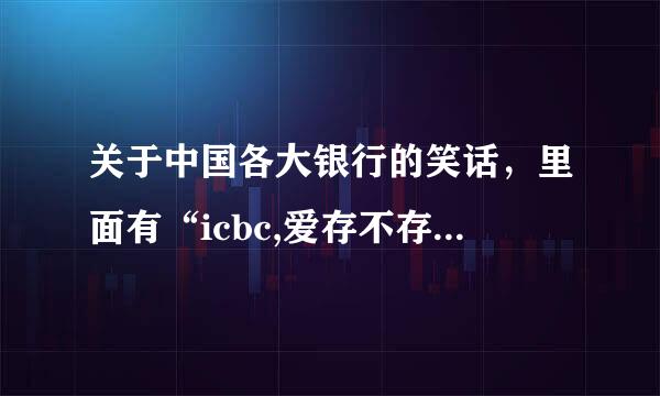 关于中国各大银行的笑话，里面有“icbc,爱存不存”，谢了!
