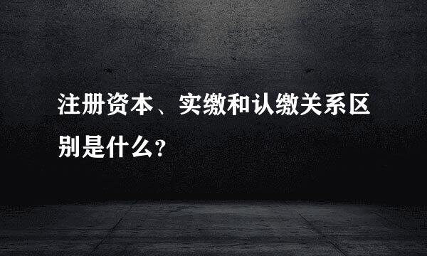 注册资本、实缴和认缴关系区别是什么？