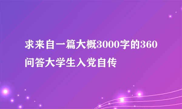 求来自一篇大概3000字的360问答大学生入党自传