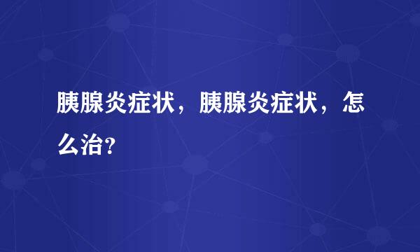 胰腺炎症状，胰腺炎症状，怎么治？