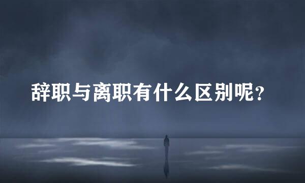 辞职与离职有什么区别呢？