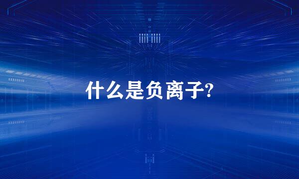 什么是负离子?