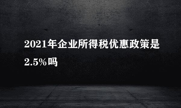 2021年企业所得税优惠政策是2.5%吗