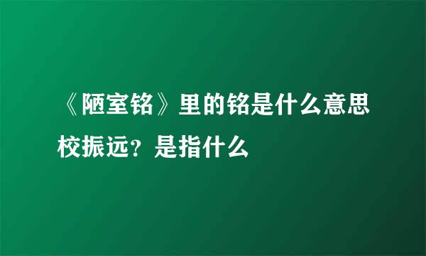 《陋室铭》里的铭是什么意思校振远？是指什么