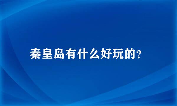 秦皇岛有什么好玩的？