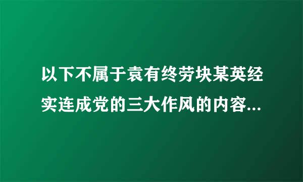以下不属于袁有终劳块某英经实连成党的三大作风的内容是(     )。