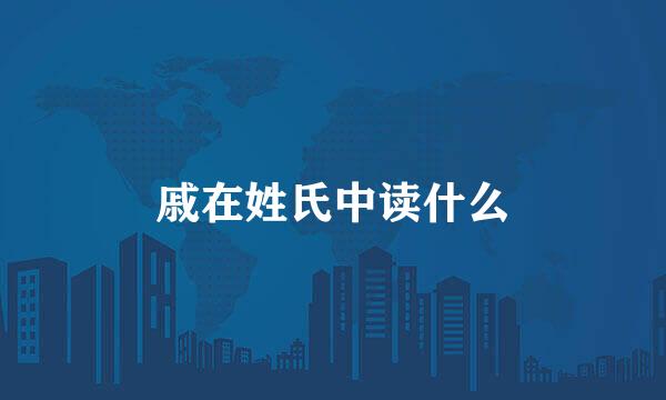 戚在姓氏中读什么
