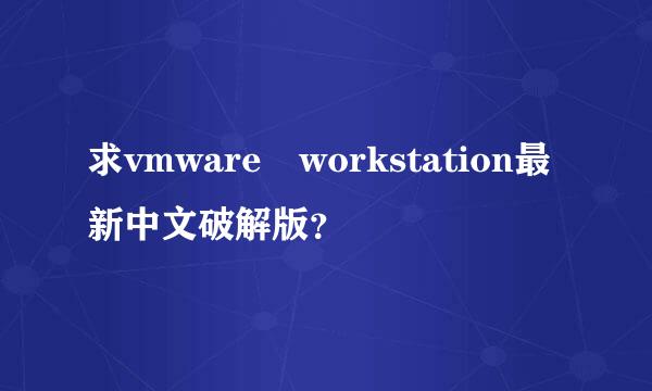 求vmware workstation最新中文破解版？
