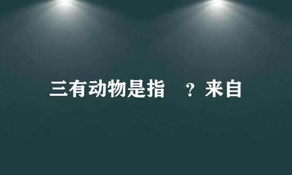 三有动物是指 ？来自