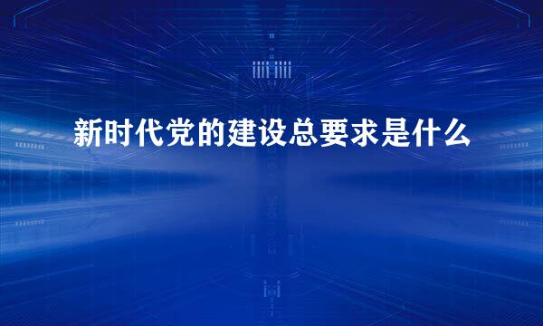 新时代党的建设总要求是什么