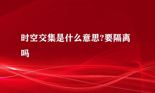 时空交集是什么意思?要隔离吗