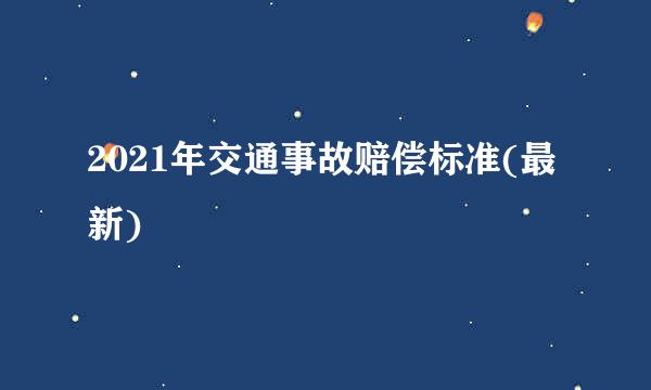 2021年交通事故赔偿标准(最新)