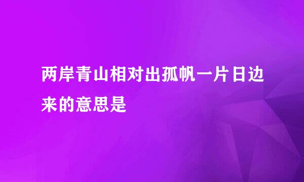 两岸青山相对出孤帆一片日边来的意思是