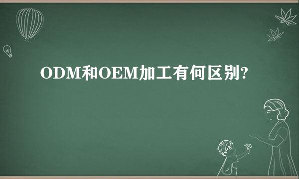ODM和OEM加工有何区别?