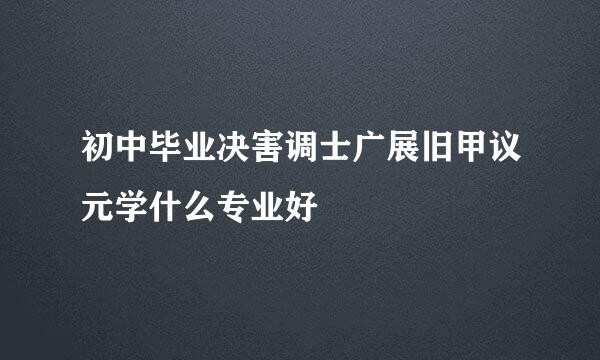 初中毕业决害调士广展旧甲议元学什么专业好