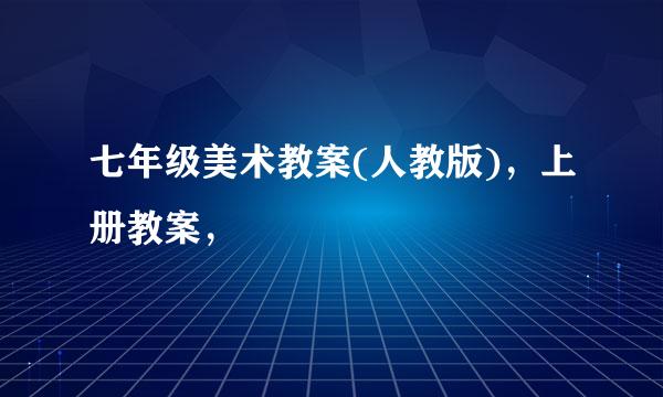 七年级美术教案(人教版)，上册教案，